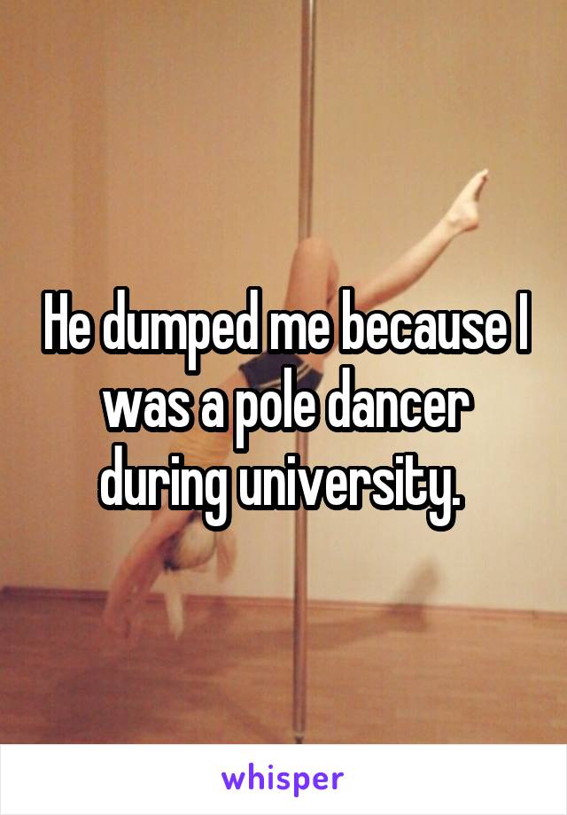 He dumped me because I was a pole dancer during university. 