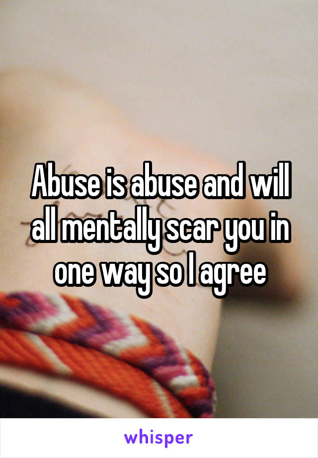 Abuse is abuse and will all mentally scar you in one way so I agree