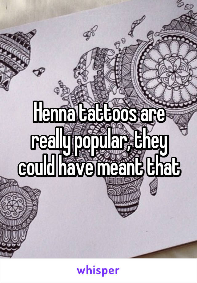 Henna tattoos are really popular, they could have meant that