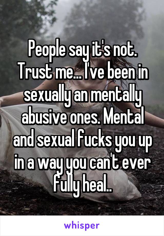 People say it's not. Trust me... I've been in sexually an mentally abusive ones. Mental and sexual fucks you up in a way you can't ever fully heal..