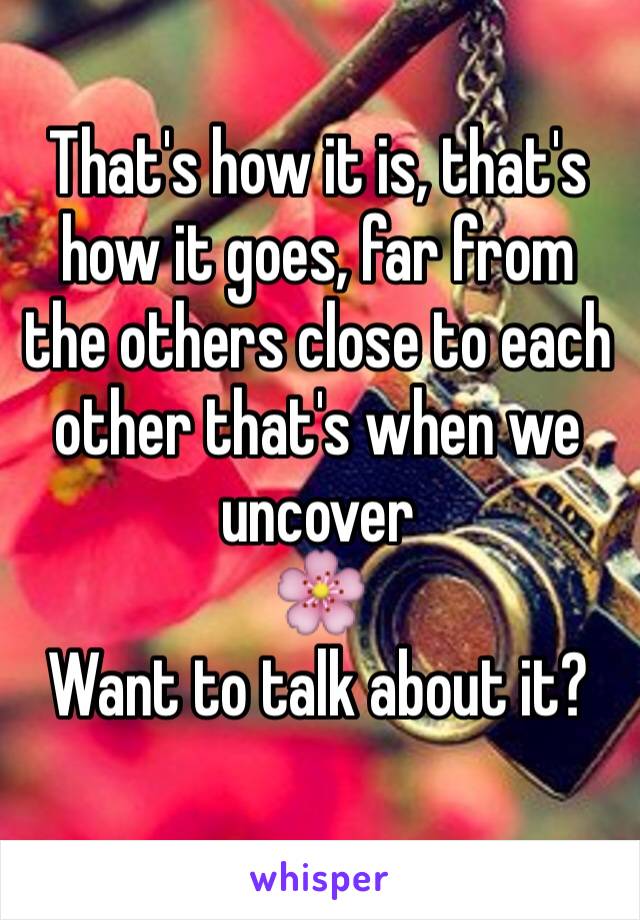 That's how it is, that's how it goes, far from the others close to each other that's when we uncover 
🌸
Want to talk about it?
