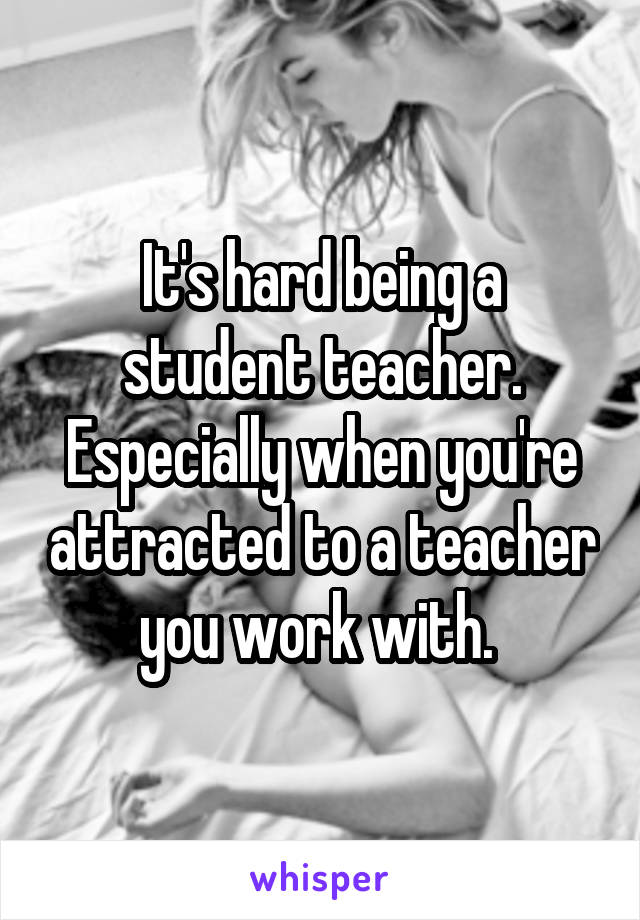 It's hard being a student teacher. Especially when you're attracted to a teacher you work with. 