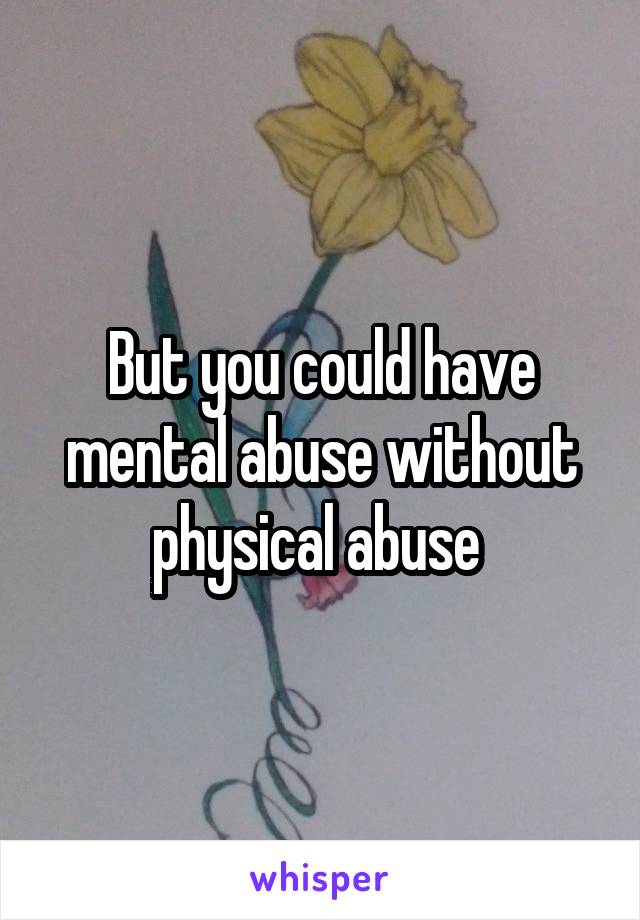 But you could have mental abuse without physical abuse 