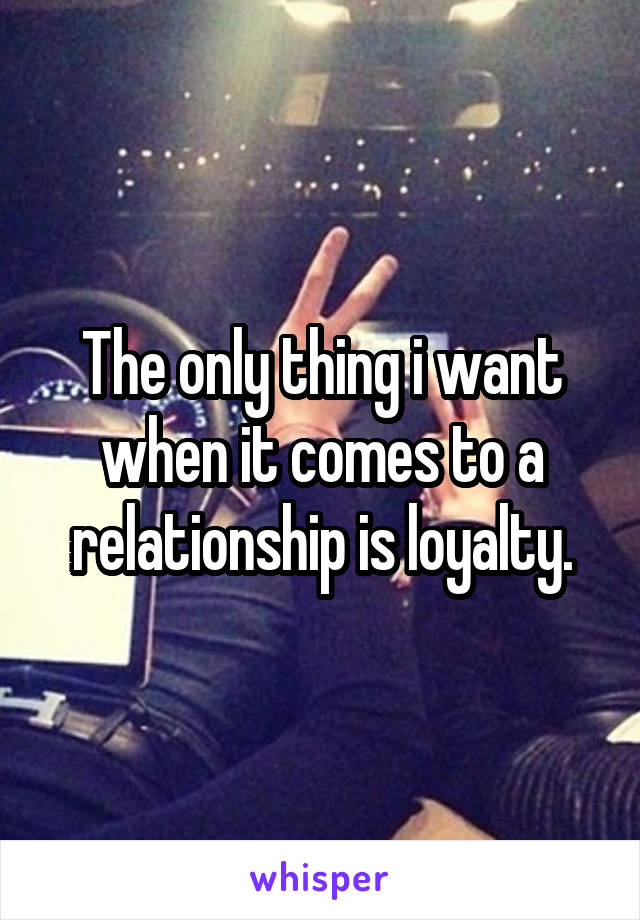 The only thing i want when it comes to a relationship is loyalty.