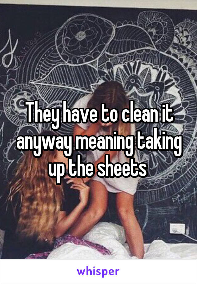 They have to clean it anyway meaning taking up the sheets 