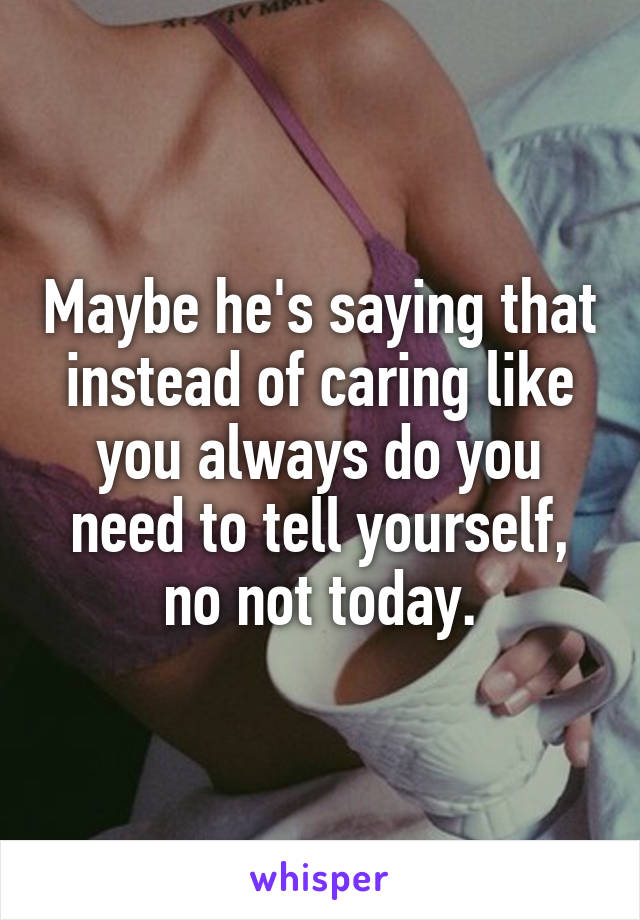 Maybe he's saying that instead of caring like you always do you need to tell yourself, no not today.