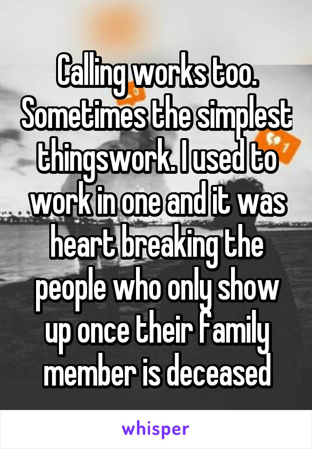 Calling works too. Sometimes the simplest thingswork. I used to work in one and it was heart breaking the people who only show up once their family member is deceased