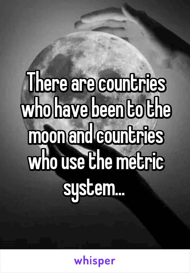 There are countries who have been to the moon and countries who use the metric system... 