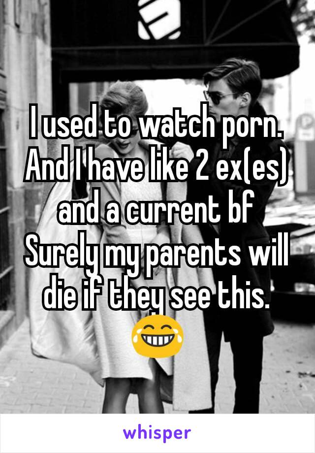 I used to watch porn. And I have like 2 ex(es) and a current bf
Surely my parents will die if they see this. 😂