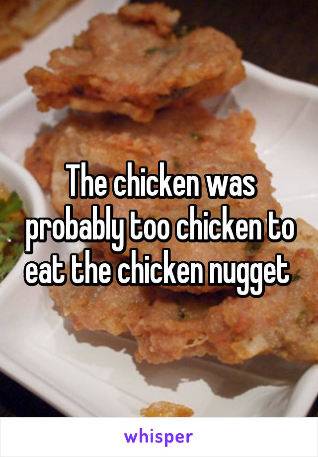 The chicken was probably too chicken to eat the chicken nugget 