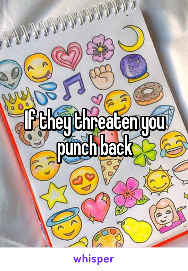 If they threaten you punch back