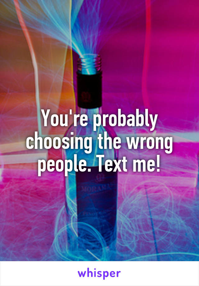 You're probably choosing the wrong people. Text me!