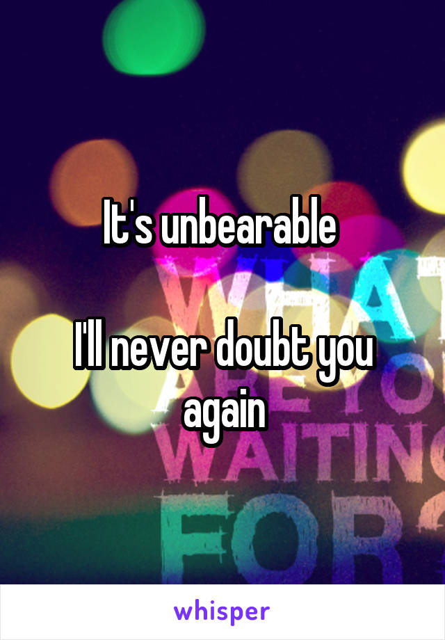 It's unbearable 

I'll never doubt you again
