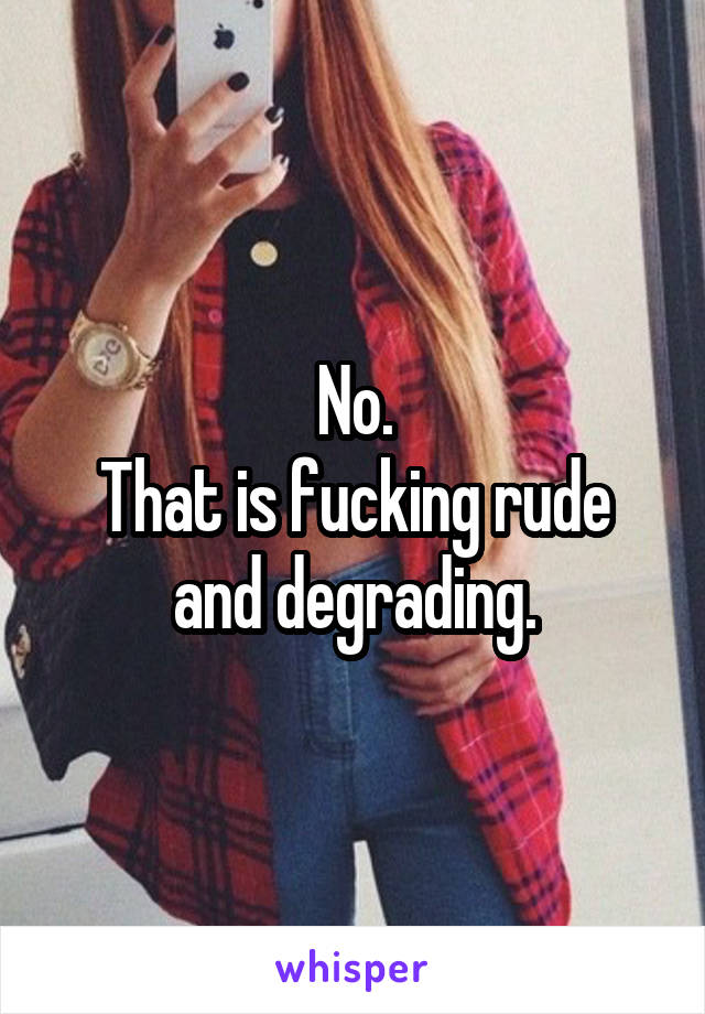 No.
That is fucking rude and degrading.