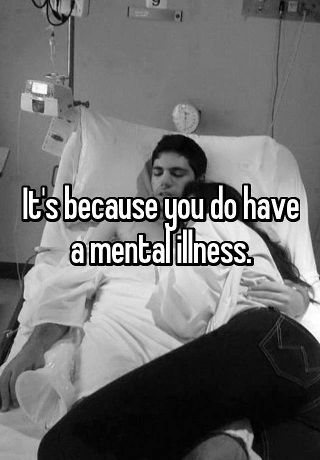 it-s-because-you-do-have-a-mental-illness