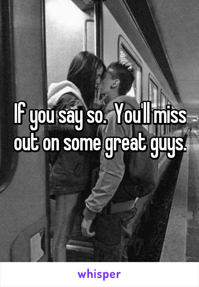 If you say so.  You'll miss out on some great guys. 