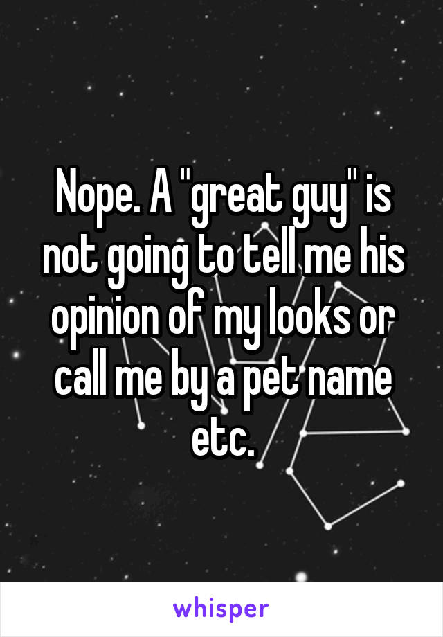 Nope. A "great guy" is not going to tell me his opinion of my looks or call me by a pet name etc.