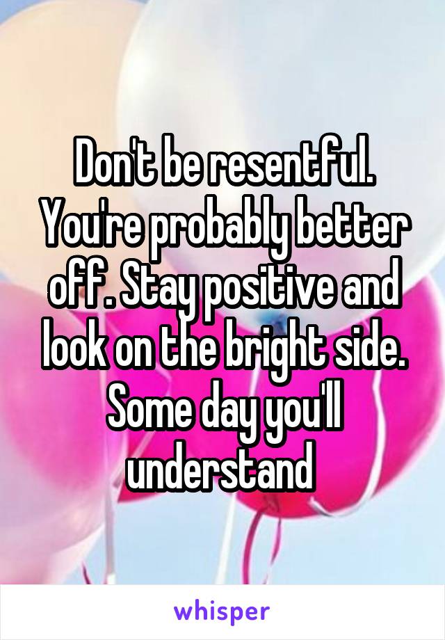 Don't be resentful. You're probably better off. Stay positive and look on the bright side. Some day you'll understand 