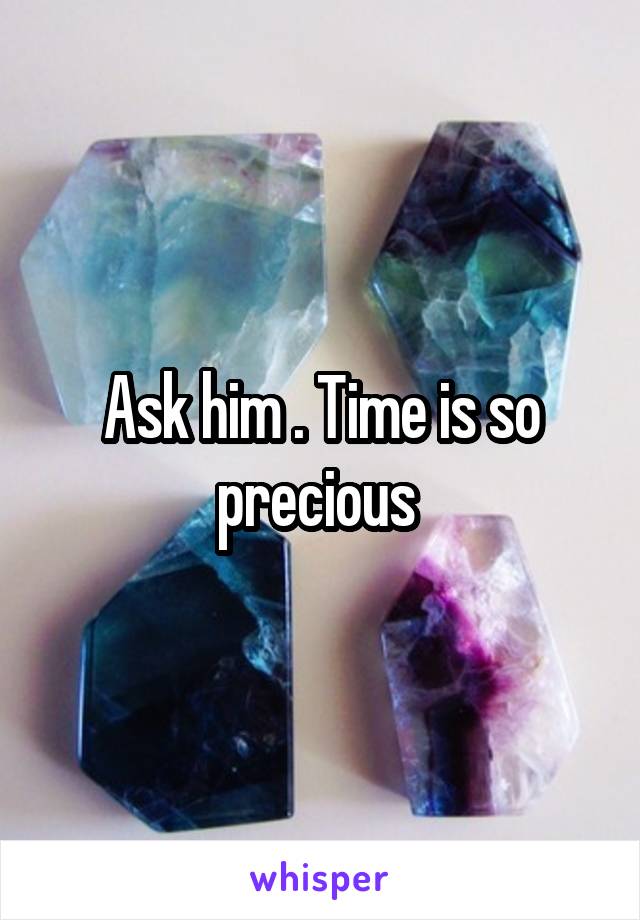 Ask him . Time is so precious 