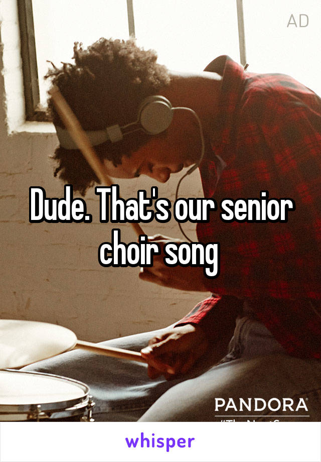 Dude. That's our senior choir song 