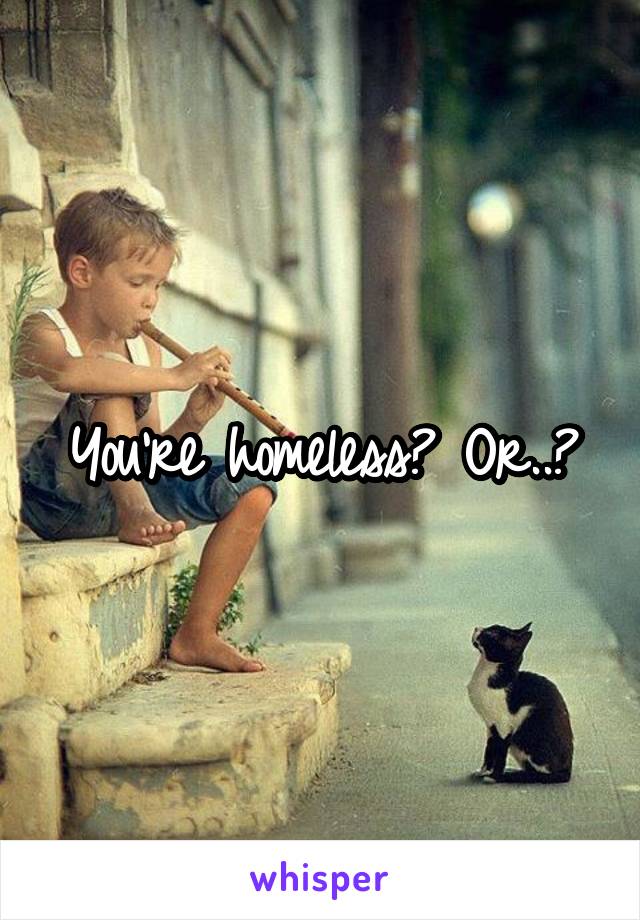 You're homeless? Or..?