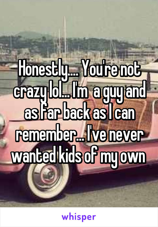 Honestly.... You're not crazy lol... I'm  a guy and as far back as I can remember... I've never wanted kids of my own 