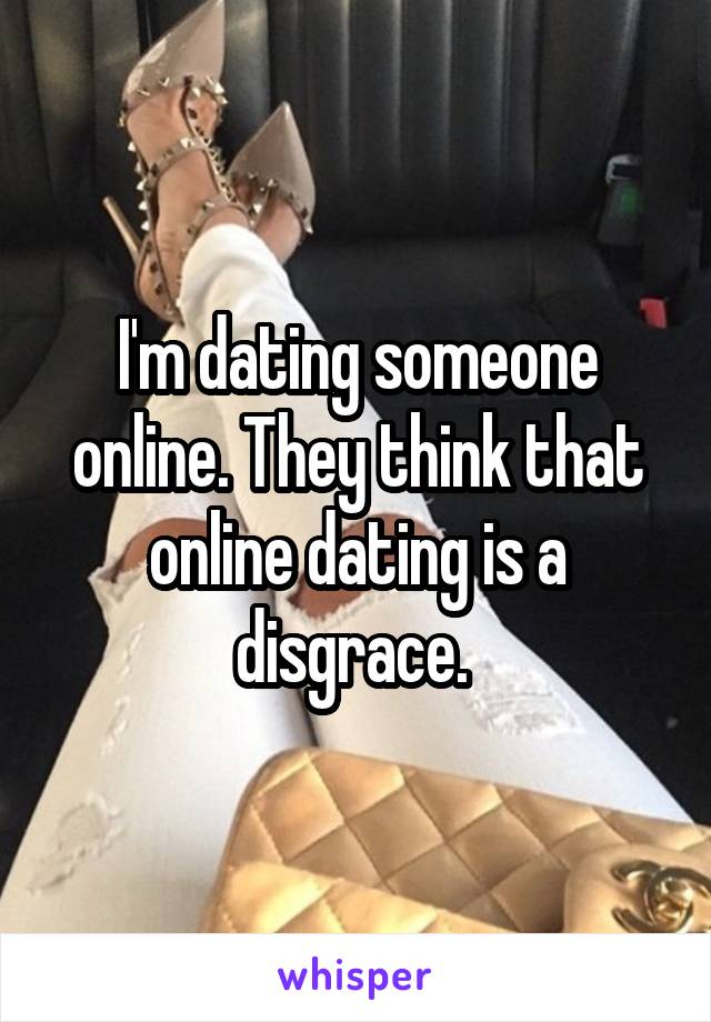 I'm dating someone online. They think that online dating is a disgrace. 