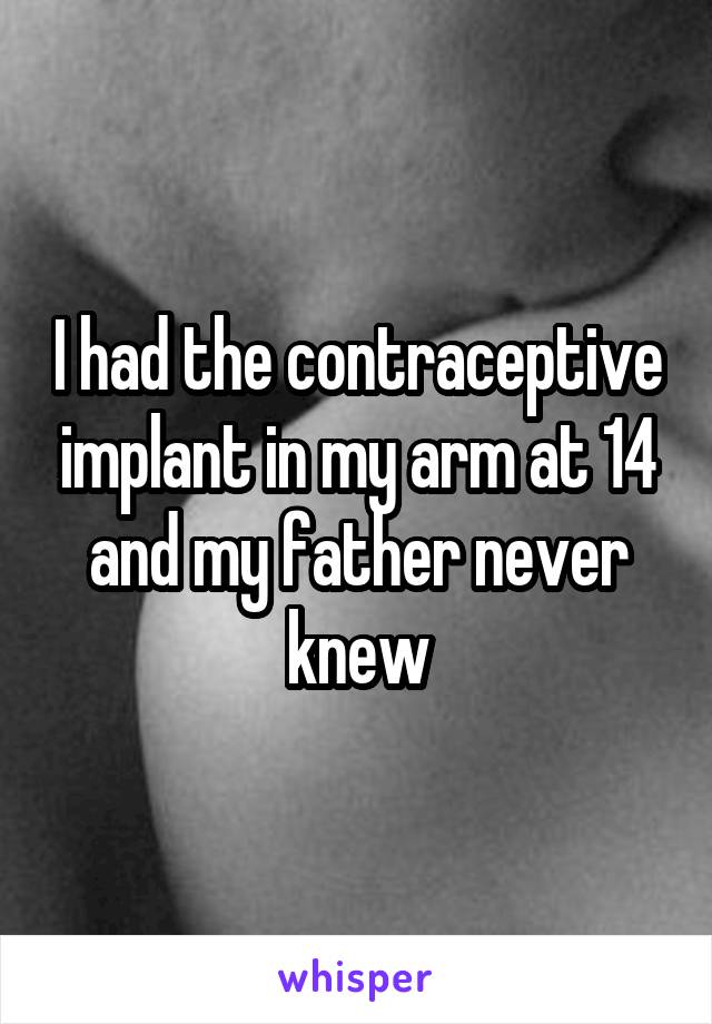 I had the contraceptive implant in my arm at 14 and my father never knew
