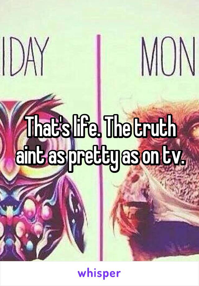 That's life. The truth aint as pretty as on tv.