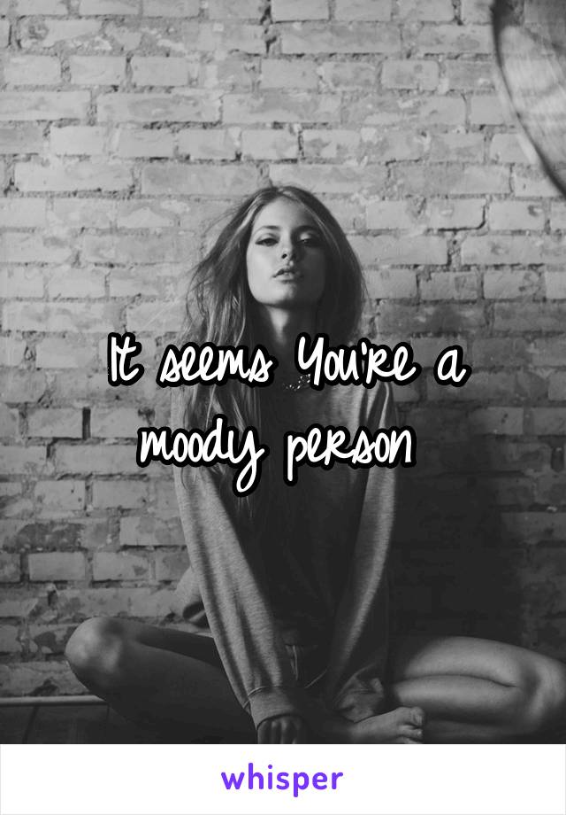 It seems You're a moody person 