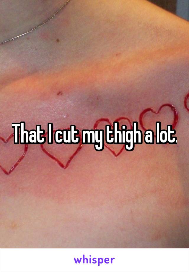 That I cut my thigh a lot.