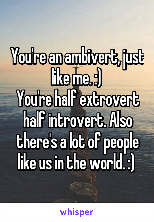 You're an ambivert, just like me. :) 
You're half extrovert half introvert. Also there's a lot of people like us in the world. :) 