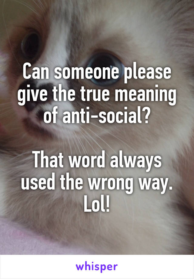 Can someone please give the true meaning of anti-social?

That word always used the wrong way. Lol!