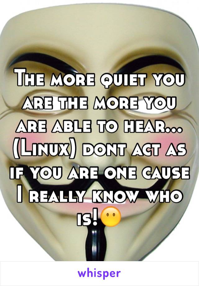 The more quiet you are the more you are able to hear...(Linux) dont act as if you are one cause I really know who is!😶