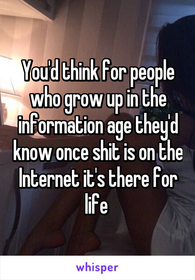 You'd think for people who grow up in the information age they'd know once shit is on the Internet it's there for life 