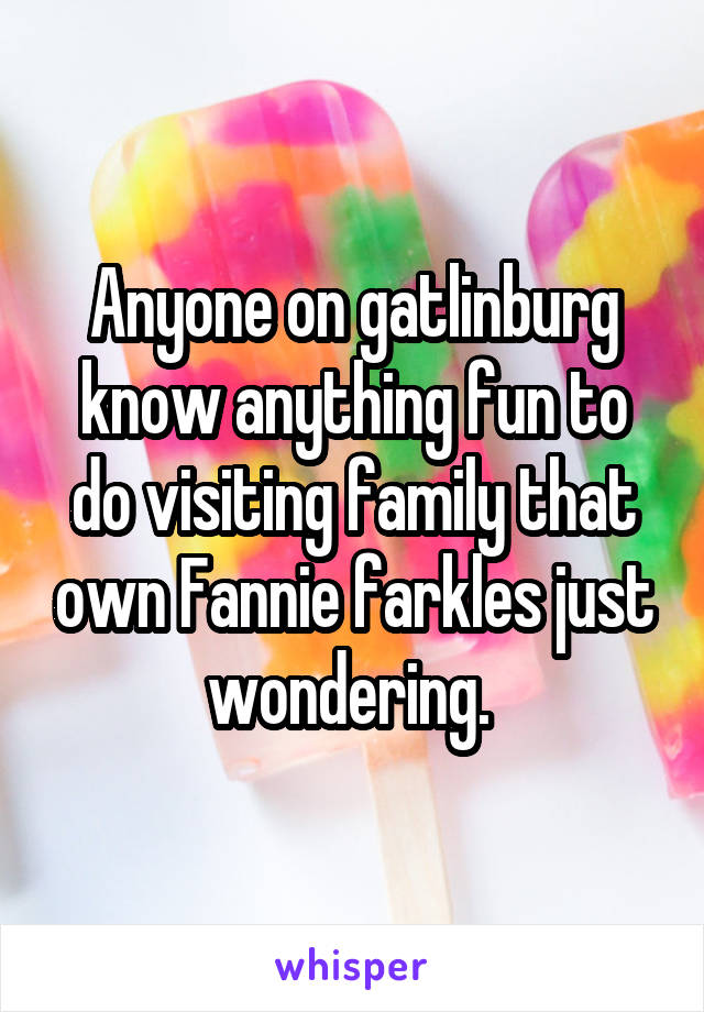 Anyone on gatlinburg know anything fun to do visiting family that own Fannie farkles just wondering. 