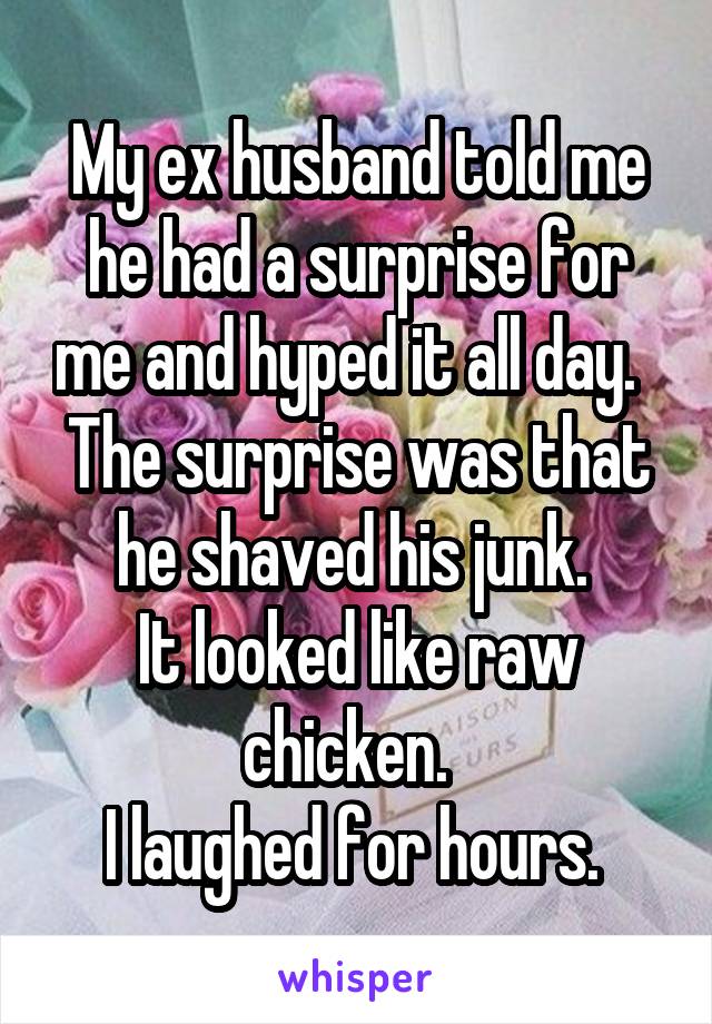 My ex husband told me he had a surprise for me and hyped it all day.  
The surprise was that he shaved his junk. 
It looked like raw chicken.  
I laughed for hours. 