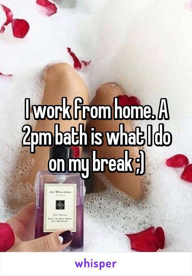 I work from home. A 2pm bath is what I do on my break ;)