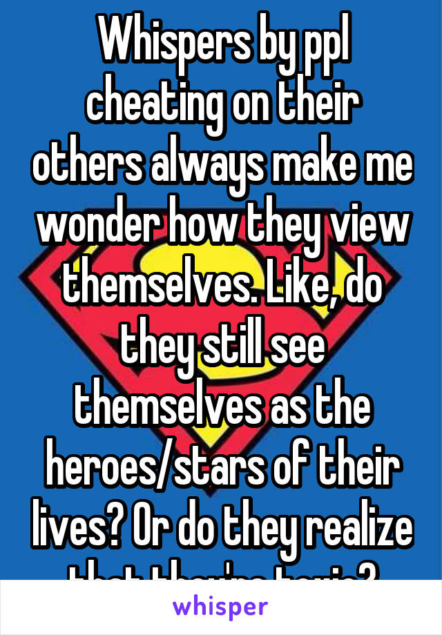 Whispers by ppl cheating on their others always make me wonder how they view themselves. Like, do they still see themselves as the heroes/stars of their lives? Or do they realize that they're toxic?