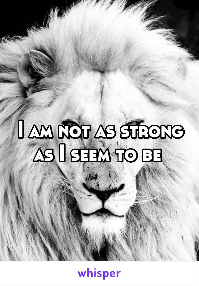 I am not as strong as I seem to be 