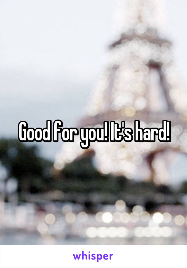 Good for you! It's hard!