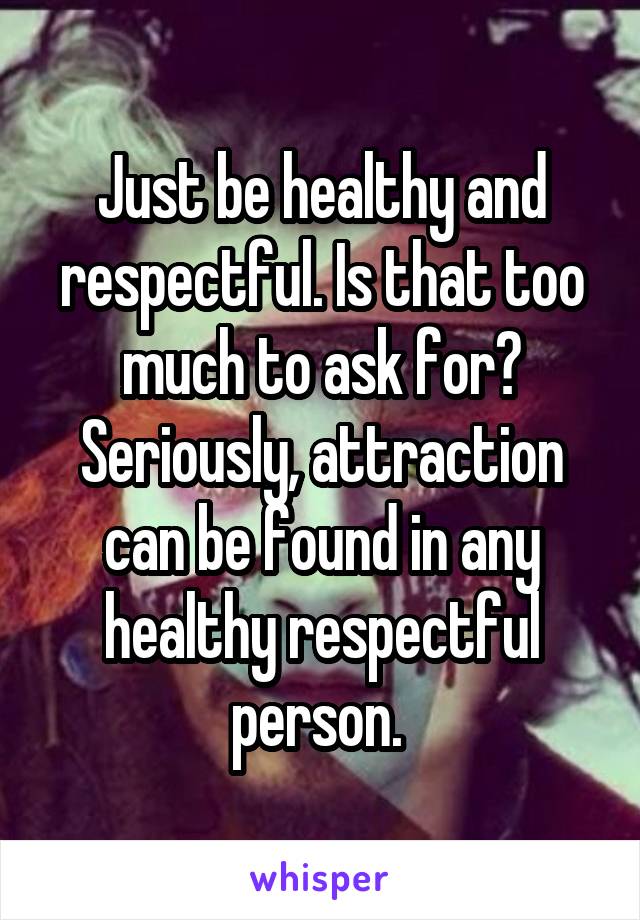 Just be healthy and respectful. Is that too much to ask for? Seriously, attraction can be found in any healthy respectful person. 