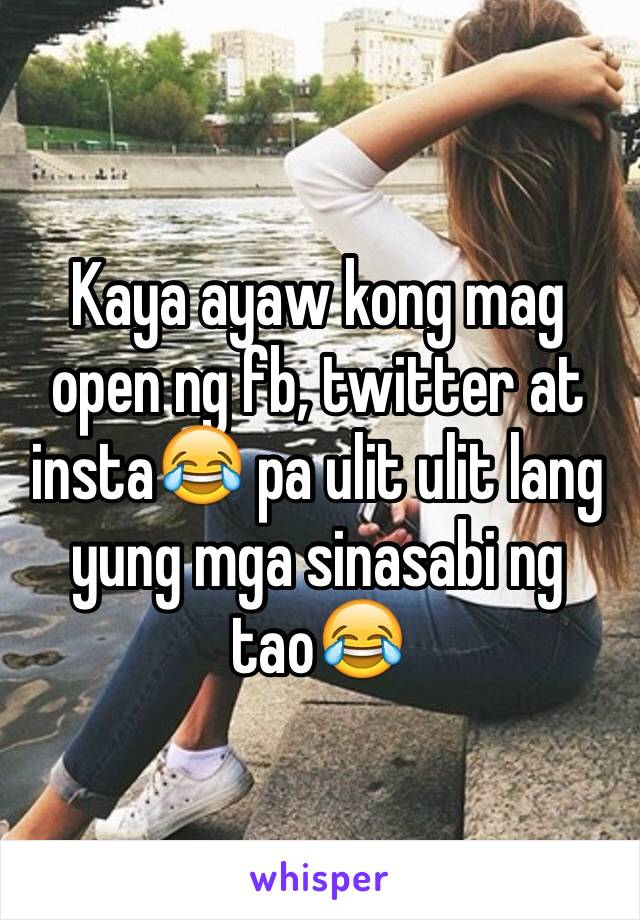 Kaya ayaw kong mag open ng fb, twitter at insta😂 pa ulit ulit lang yung mga sinasabi ng tao😂