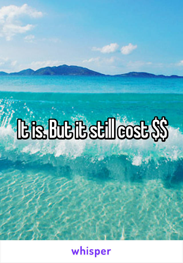 It is. But it still cost $$