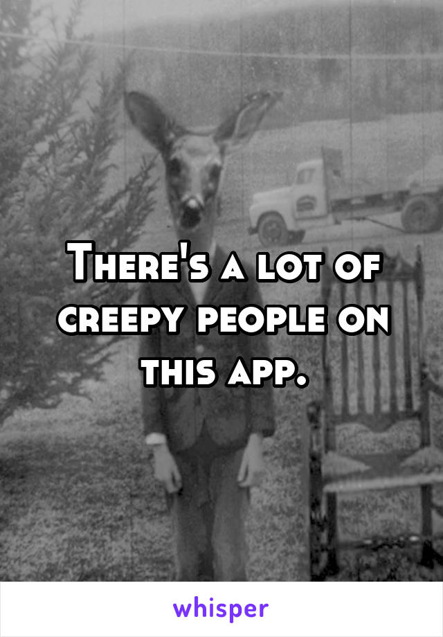 There's a lot of creepy people on this app.