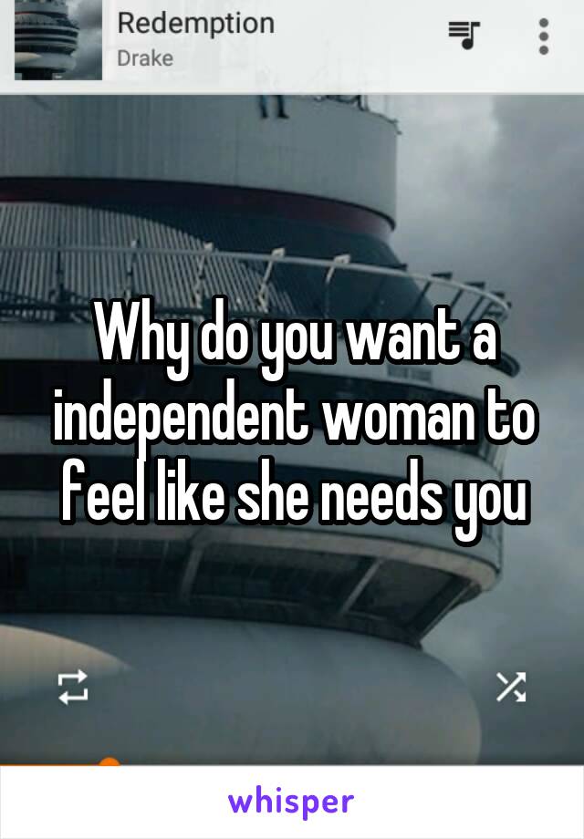 Why do you want a independent woman to feel like she needs you