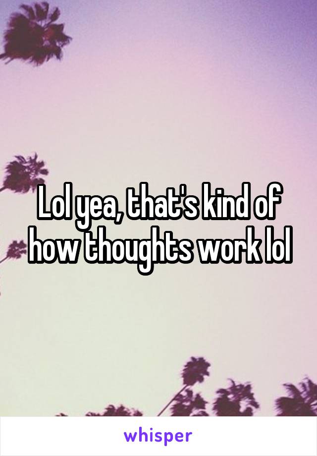 Lol yea, that's kind of how thoughts work lol