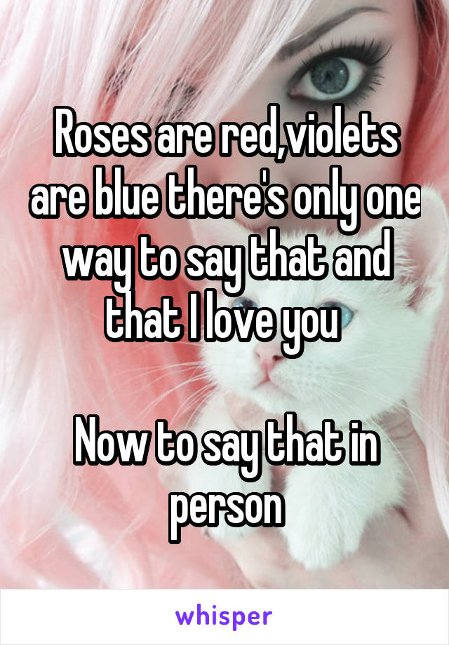 Roses are red,violets are blue there's only one way to say that and that I love you 

Now to say that in person