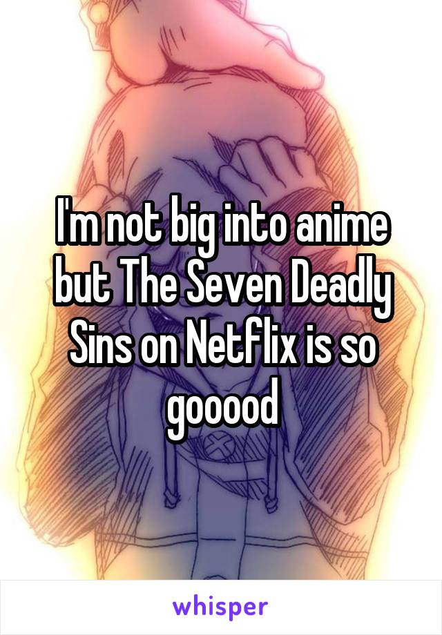 I'm not big into anime but The Seven Deadly Sins on Netflix is so gooood