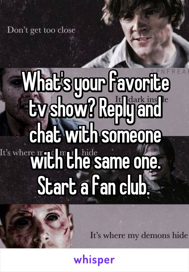 What's your favorite tv show? Reply and chat with someone with the same one. Start a fan club. 